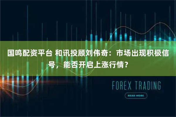 国鸣配资平台 和讯投顾刘伟奇：市场出现积极信号，能否开启上涨行情？