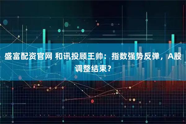 盛富配资官网 和讯投顾王帅：指数强势反弹，A股调整结束？
