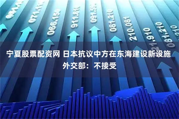 宁夏股票配资网 日本抗议中方在东海建设新设施 外交部：不接受