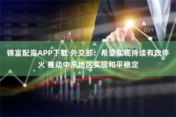 锦富配资APP下载 外交部：希望实现持续有效停火 推动中东地区实现和平稳定