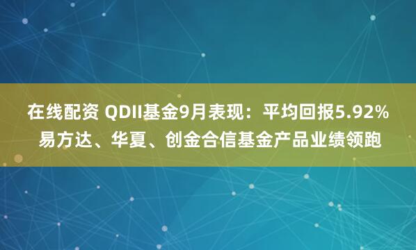 在线配资 QDII基金9月表现：平均回报5.92% 易方达、华夏、创金合信基金产品业绩领跑