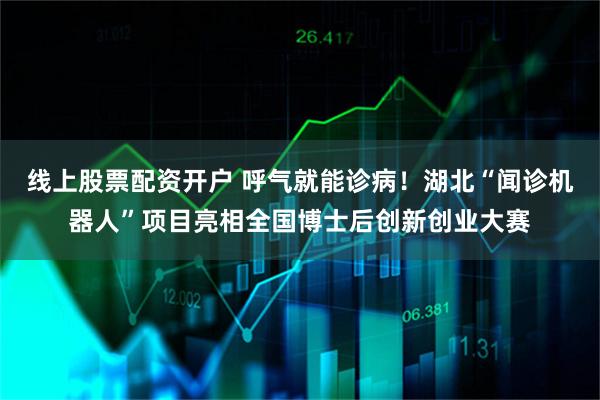 线上股票配资开户 呼气就能诊病！湖北“闻诊机器人”项目亮相全国博士后创新创业大赛