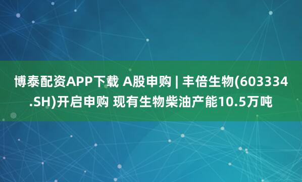 博泰配资APP下载 A股申购 | 丰倍生物(603334.SH)开启申购 现有生物柴油产能10.5万吨