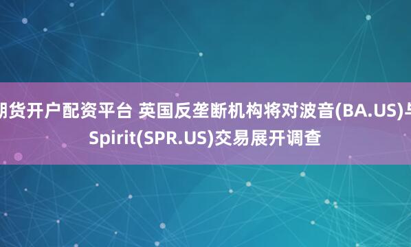 期货开户配资平台 英国反垄断机构将对波音(BA.US)与Spirit(SPR.US)交易展开调查