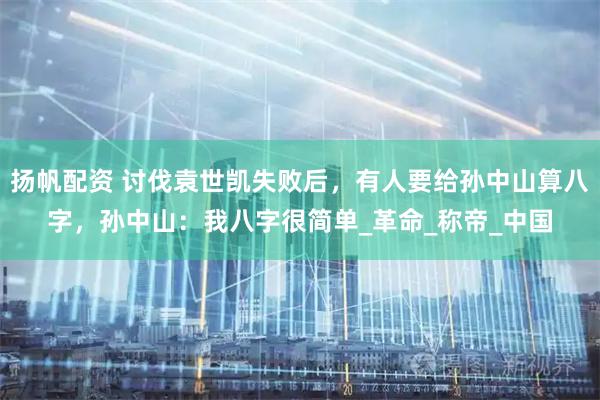 扬帆配资 讨伐袁世凯失败后，有人要给孙中山算八字，孙中山：我八字很简单_革命_称帝_中国