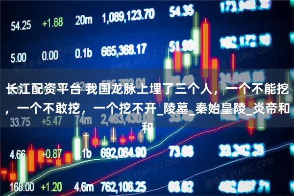 长江配资平台 我国龙脉上埋了三个人，一个不能挖，一个不敢挖，一个挖不开_陵墓_秦始皇陵_炎帝和