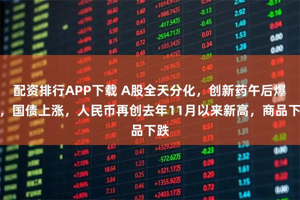 配资排行APP下载 A股全天分化，创新药午后爆发，国债上涨，人民币再创去年11月以来新高，商品下跌