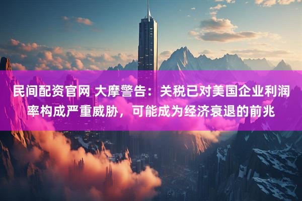 民间配资官网 大摩警告：关税已对美国企业利润率构成严重威胁，可能成为经济衰退的前兆