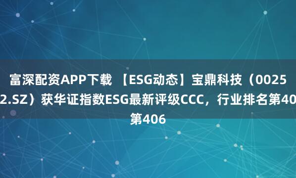 富深配资APP下载 【ESG动态】宝鼎科技（002552.SZ）获华证指数ESG最新评级CCC，行业排名第406
