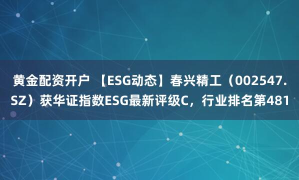黄金配资开户 【ESG动态】春兴精工（002547.SZ）获华证指数ESG最新评级C，行业排名第481