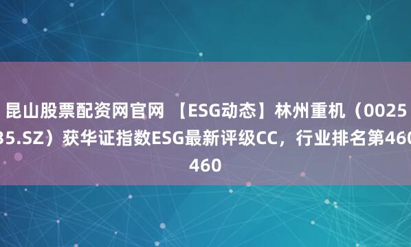 昆山股票配资网官网 【ESG动态】林州重机（002535.SZ）获华证指数ESG最新评级CC，行业排名第460