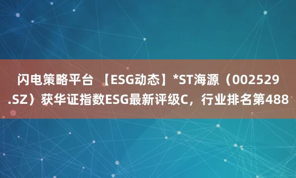 闪电策略平台 【ESG动态】*ST海源（002529.SZ）获华证指数ESG最新评级C，行业排名第488