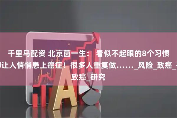 千里马配资 北京菌一生： 看似不起眼的8个习惯，却让人悄悄患上癌症！很多人重复做……_风险_致癌_研究