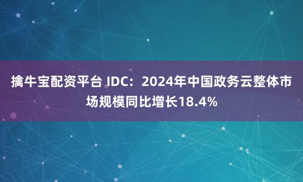 擒牛宝配资平台 IDC：2024年中国政务云整体市场规模同比增长18.4%