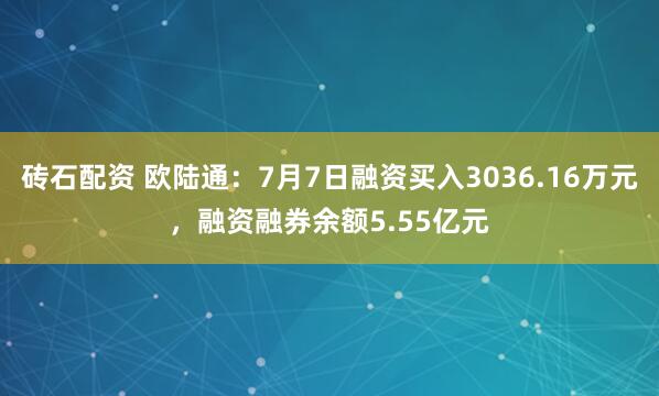砖石配资 欧陆通：7月7日融资买入3036.16万元，融资融券余额5.55亿元