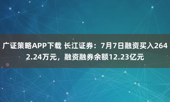 广证策略APP下载 长江证券：7月7日融资买入2642.24万元，融资融券余额12.23亿元