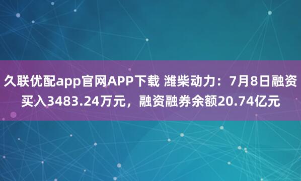 久联优配app官网APP下载 潍柴动力：7月8日融资买入3483.24万元，融资融券余额20.74亿元