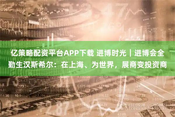 亿策略配资平台APP下载 进博时光｜进博会全勤生汉斯希尔：在上海、为世界，展商变投资商