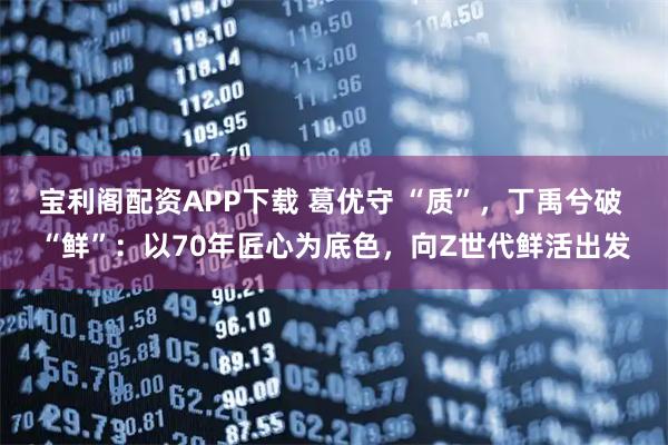 宝利阁配资APP下载 葛优守 “质”，丁禹兮破 “鲜”：以70年匠心为底色，向Z世代鲜活出发