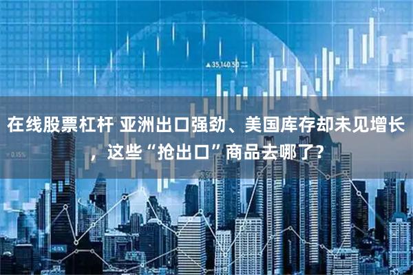 在线股票杠杆 亚洲出口强劲、美国库存却未见增长，这些“抢出口”商品去哪了？