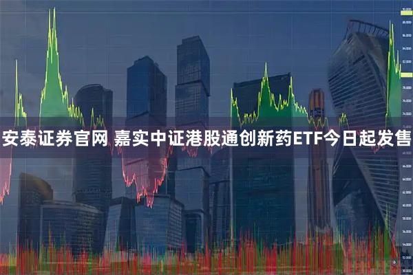 安泰证券官网 嘉实中证港股通创新药ETF今日起发售