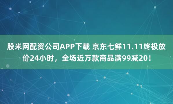 股米网配资公司APP下载 京东七鲜11.11终极放价24小时，全场近万款商品满99减20！