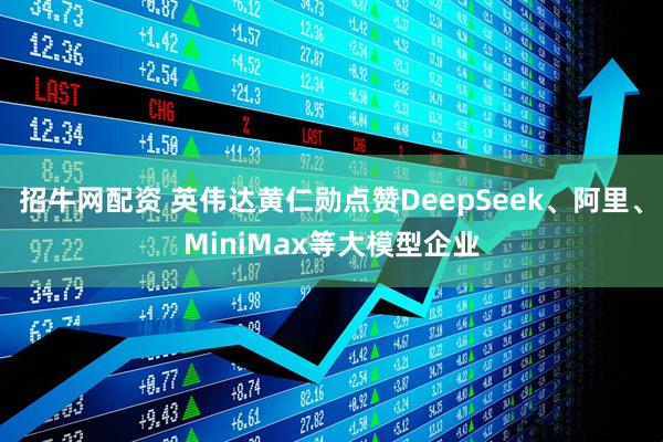 招牛网配资 英伟达黄仁勋点赞DeepSeek、阿里、MiniMax等大模型企业