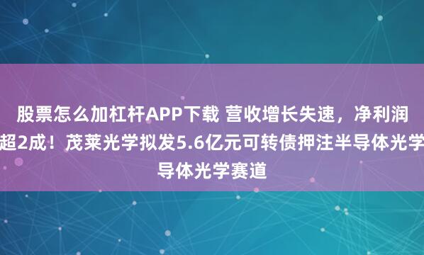 股票怎么加杠杆APP下载 营收增长失速，净利润下滑超2成！茂莱光学拟发5.6亿元可转债押注半导体光学赛道