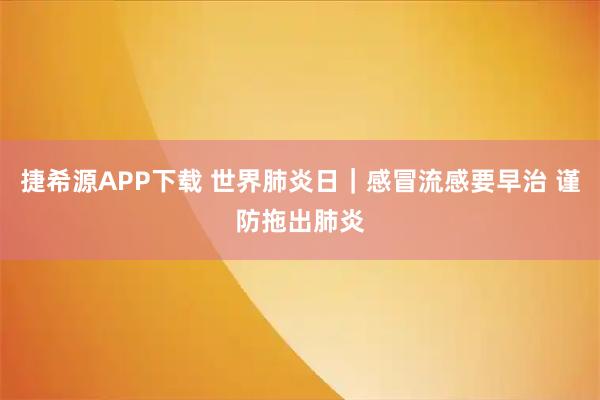 捷希源APP下载 世界肺炎日｜感冒流感要早治 谨防拖出肺炎