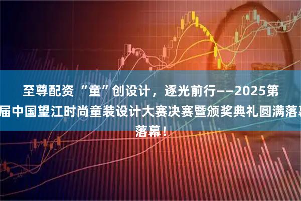 至尊配资 “童”创设计，逐光前行——2025第三届中国望江时尚童装设计大赛决赛暨颁奖典礼圆满落幕！