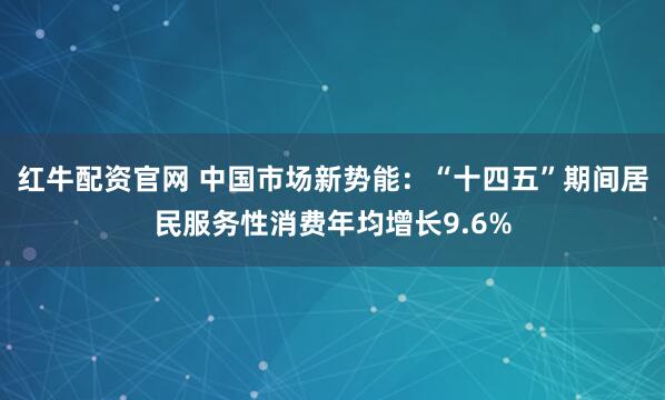 红牛配资官网 中国市场新势能：“十四五”期间居民服务性消费年均增长9.6%