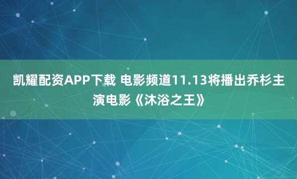 凯耀配资APP下载 电影频道11.13将播出乔杉主演电影《沐浴之王》