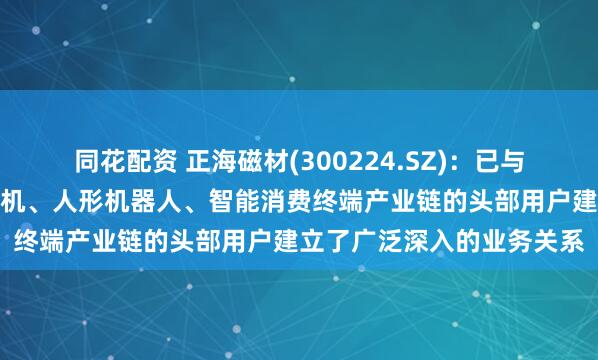 同花配资 正海磁材(300224.SZ)：已与全球风力发电机、节能电机、人形机器人、智能消费终端产业链的头部用户建立了广泛深入的业务关系