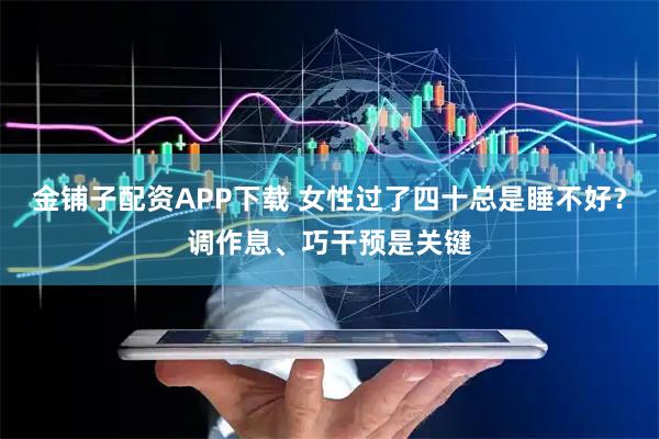 金铺子配资APP下载 女性过了四十总是睡不好？调作息、巧干预是关键