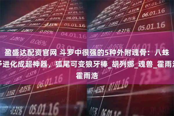 盈盛达配资官网 斗罗中很强的5种外附魂骨：八蛛矛进化成超神器，狐尾可变狼牙棒_胡列娜_魂兽_霍雨浩