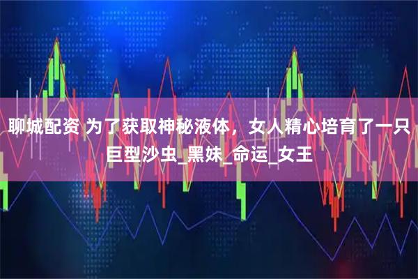 聊城配资 为了获取神秘液体，女人精心培育了一只巨型沙虫_黑妹_命运_女王