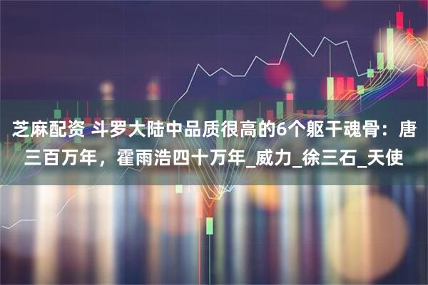 芝麻配资 斗罗大陆中品质很高的6个躯干魂骨：唐三百万年，霍雨浩四十万年_威力_徐三石_天使