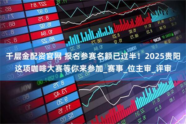 千层金配资官网 报名参赛名额已过半！2025贵阳这项咖啡大赛等你来参加_赛事_位主审_评审
