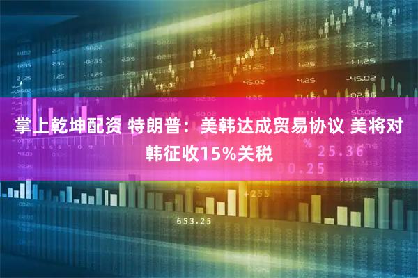 掌上乾坤配资 特朗普：美韩达成贸易协议 美将对韩征收15%关税