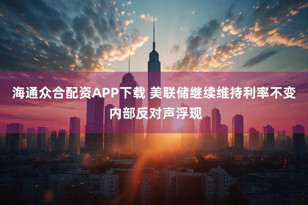 海通众合配资APP下载 美联储继续维持利率不变 内部反对声浮现