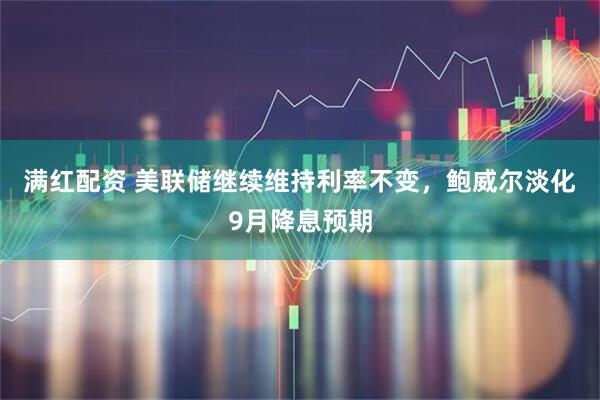 满红配资 美联储继续维持利率不变，鲍威尔淡化9月降息预期