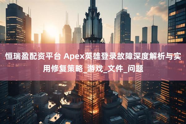 恒瑞盈配资平台 Apex英雄登录故障深度解析与实用修复策略_游戏_文件_问题