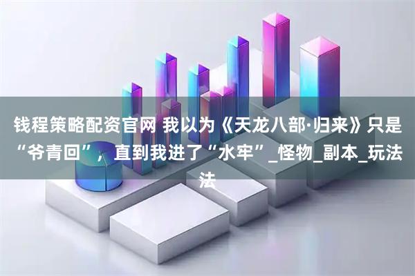 钱程策略配资官网 我以为《天龙八部·归来》只是“爷青回”，直到我进了“水牢”_怪物_副本_玩法