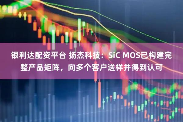 银利达配资平台 扬杰科技：SiC MOS已构建完整产品矩阵，向多个客户送样并得到认可