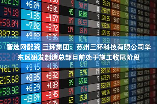 智选网配资 三环集团：苏州三环科技有限公司华东区研发制造总部目前处于施工收尾阶段