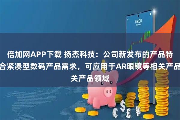 倍加网APP下载 扬杰科技：公司新发布的产品特征契合紧凑型数码产品需求，可应用于AR眼镜等相关产品领域