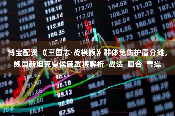 博宝配资 《三国志·战棋版》群体免伤护盾分摊，魏国新坦克夏侯威武将解析_战法_回合_曹操