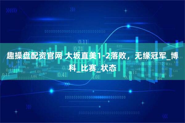 趣操盘配资官网 大坂直美1-2落败，无缘冠军_博科_比赛_状态