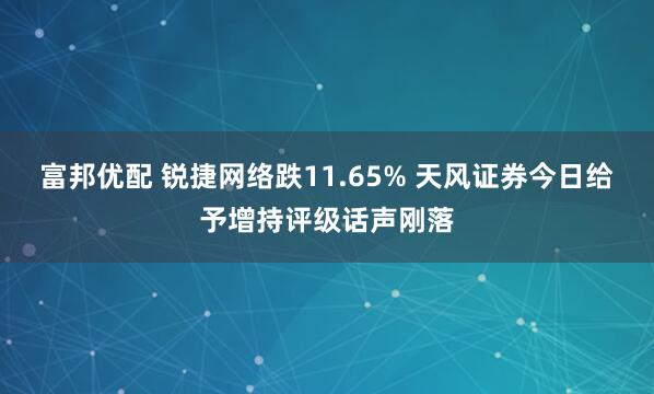 富邦优配 锐捷网络跌11.65% 天风证券今日给予增持评级话声刚落