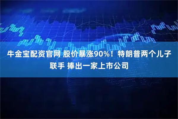 牛金宝配资官网 股价暴涨90%！特朗普两个儿子联手 捧出一家上市公司